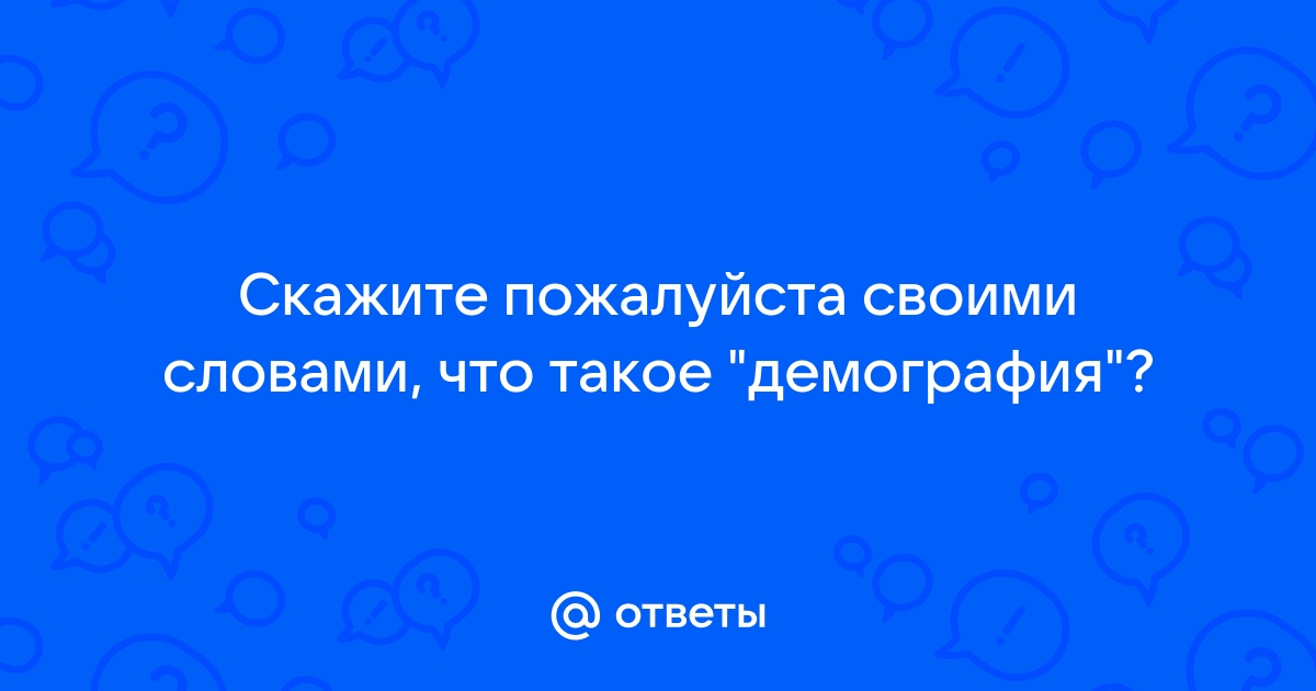 Ответы Mail.ru: Скажите пожалуйста своими словами, что такое "демография"?