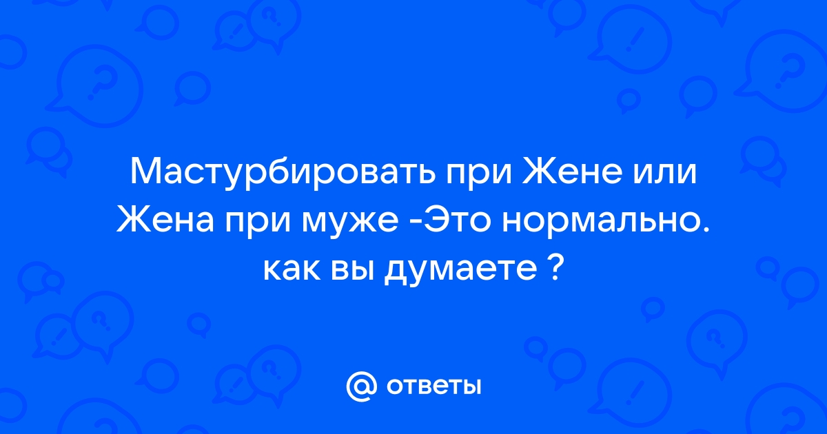 Почему мужчины мастурбируют, состоя в отношениях: причины, что говорят сами мужчины и специалисты