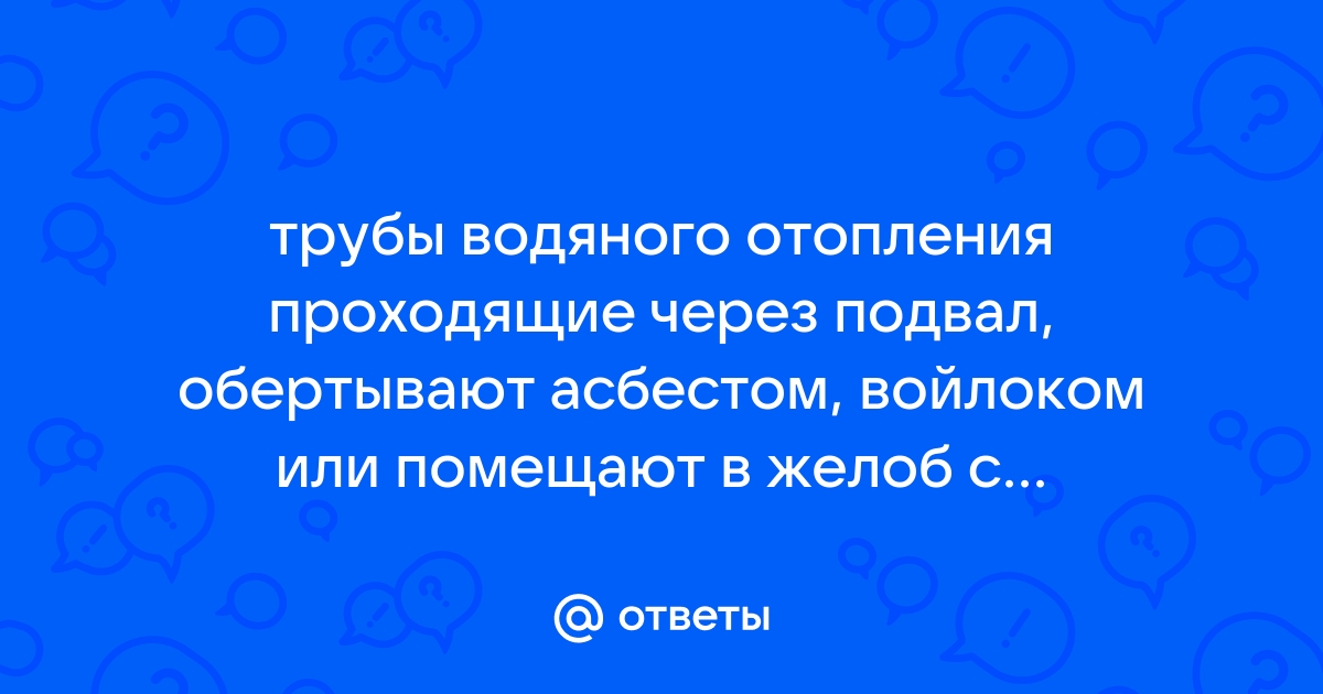 Трубы водяного отопления проходящие через подвал обвертывают асбестом или войлоком зачем это делают