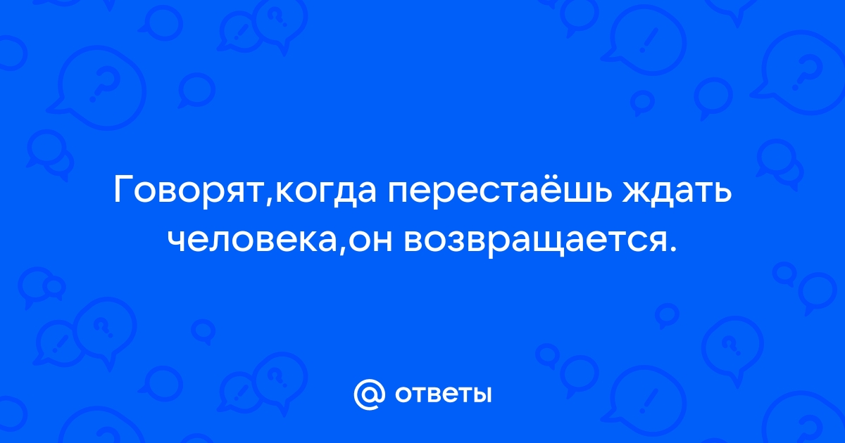 Говорят, когда перестаешь ждать человека, он возвращается.