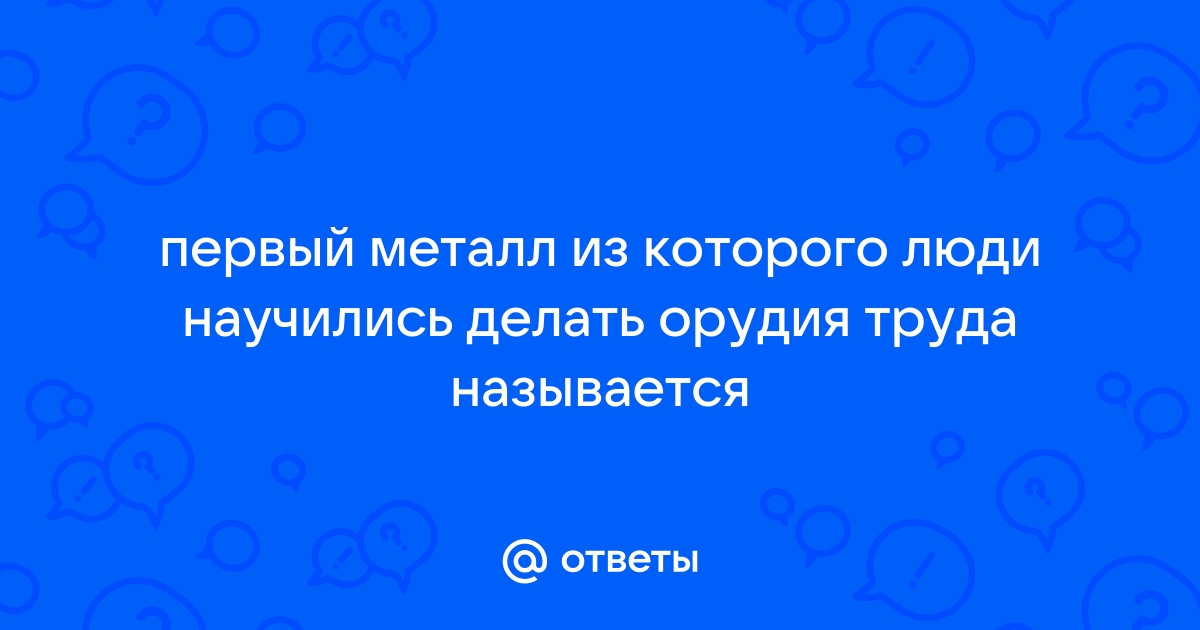 Первый металл из которого древние люди научились делать орудия труда называется - подробности и история