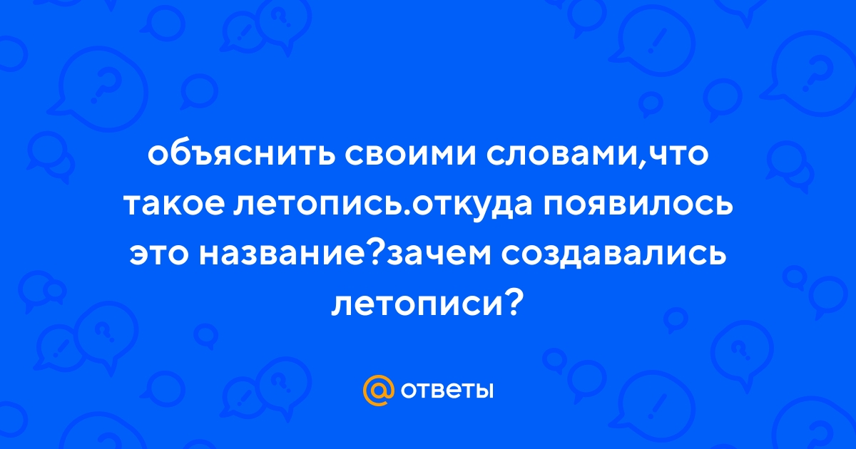Ответы Mail.ru: объяснить своими словами,что такое летопись.откуда  появилось это название?зачем создавались летописи?