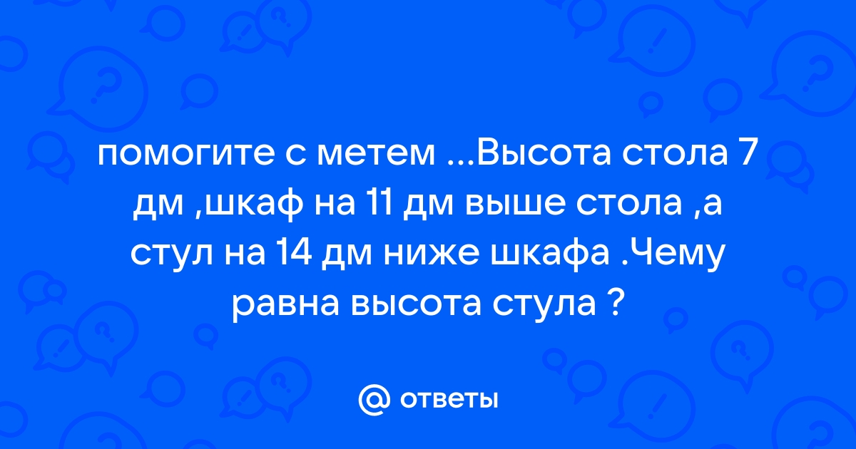 Высота стула 7 дм шкаф на 11 дм выше стола