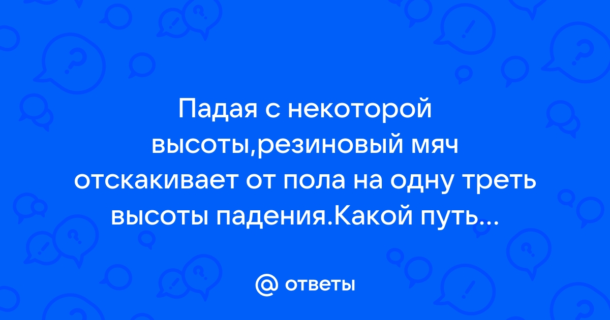 Резиновый мячик брошенный с некоторой высоты на пол подскочил выше уровня