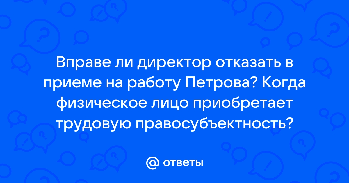 Ответы Mailru: Вправе ли директор отказать в приеме на работу Петрова