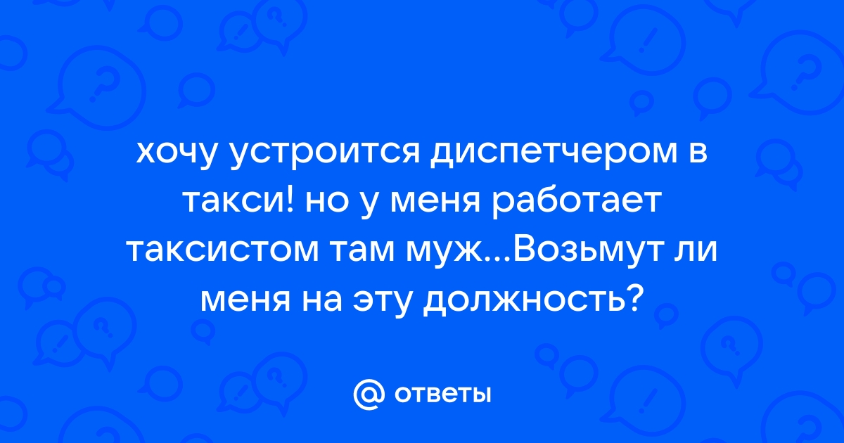 Ответы Mailru: хочу устроится диспетчером в такси! но у меня работает