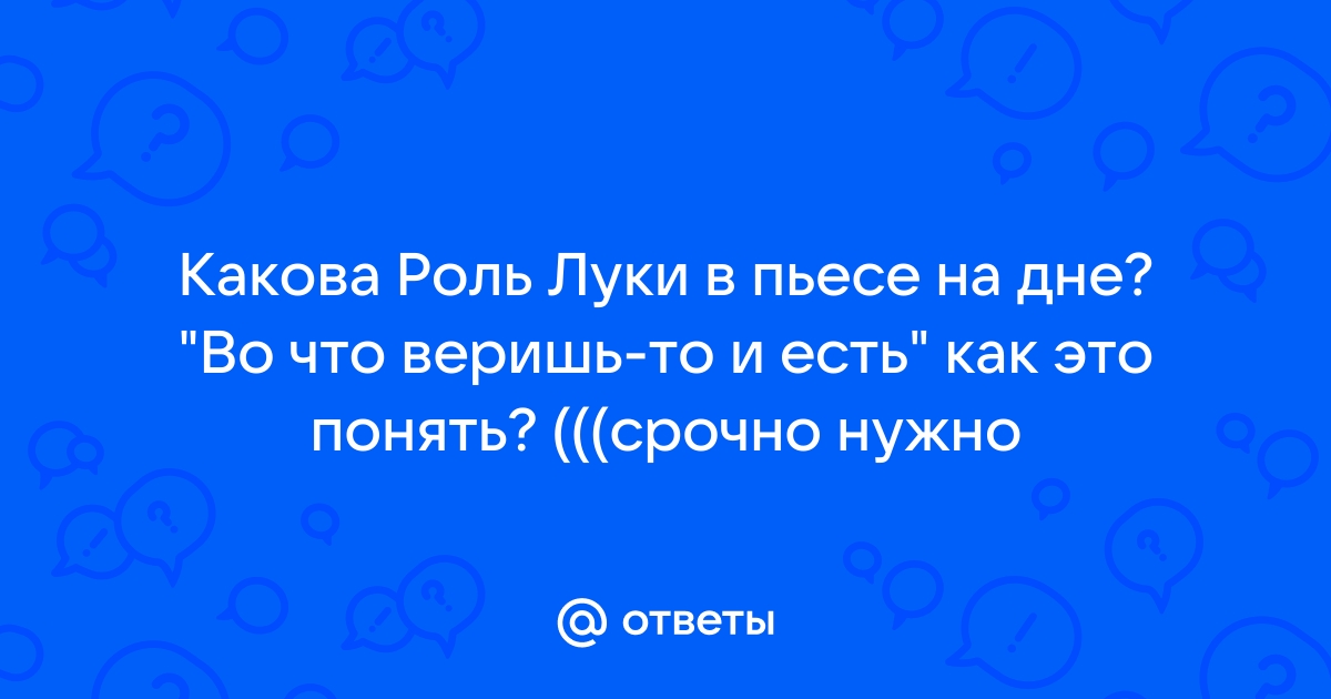 Сочинение: Во что веришь, то и есть. Роль Луки в пьесе На дне