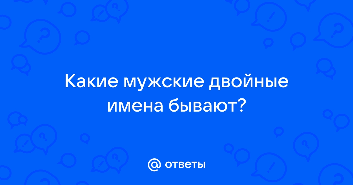 Ответы Mail.ru: Какие мужские двойные имена бывают?