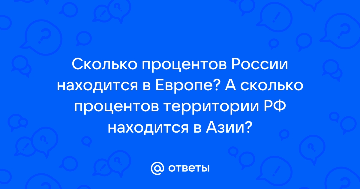 Ответы Mail.ru Сколько процентов России находится в Европе А сколько процентов территории РФ находится в Азии