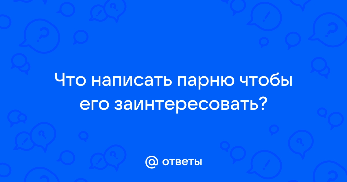 Что написать парню первой: 150 примеров фраз для начала диалога