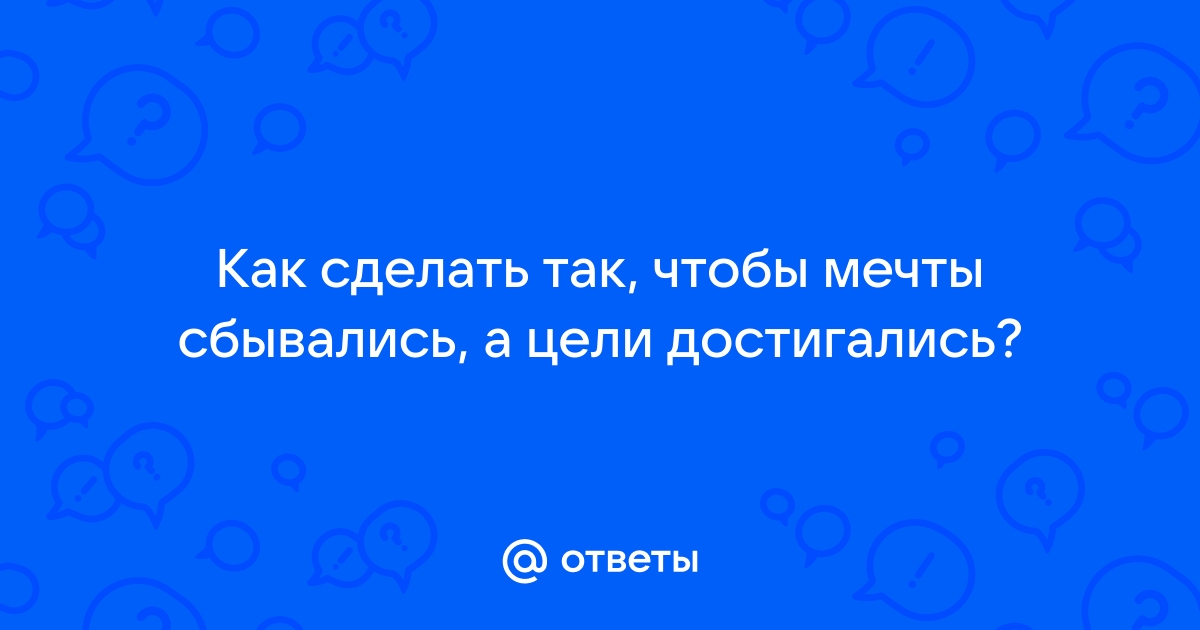 СЕКРЕТЫ ИСПОЛНЕНИЯ ЖЕЛАНИЙ, или Что нужно делать, чтобы мечты сбывались?