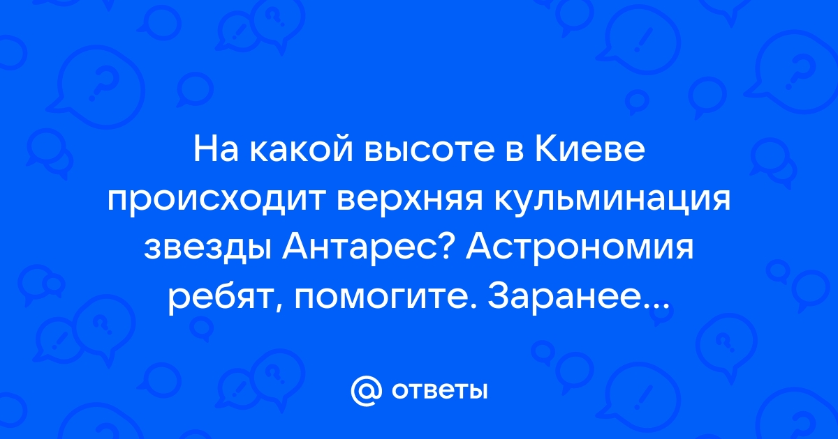 На какой высоте в ленинграде бывает верхняя кульминация антареса а скорпиона см приложение iv