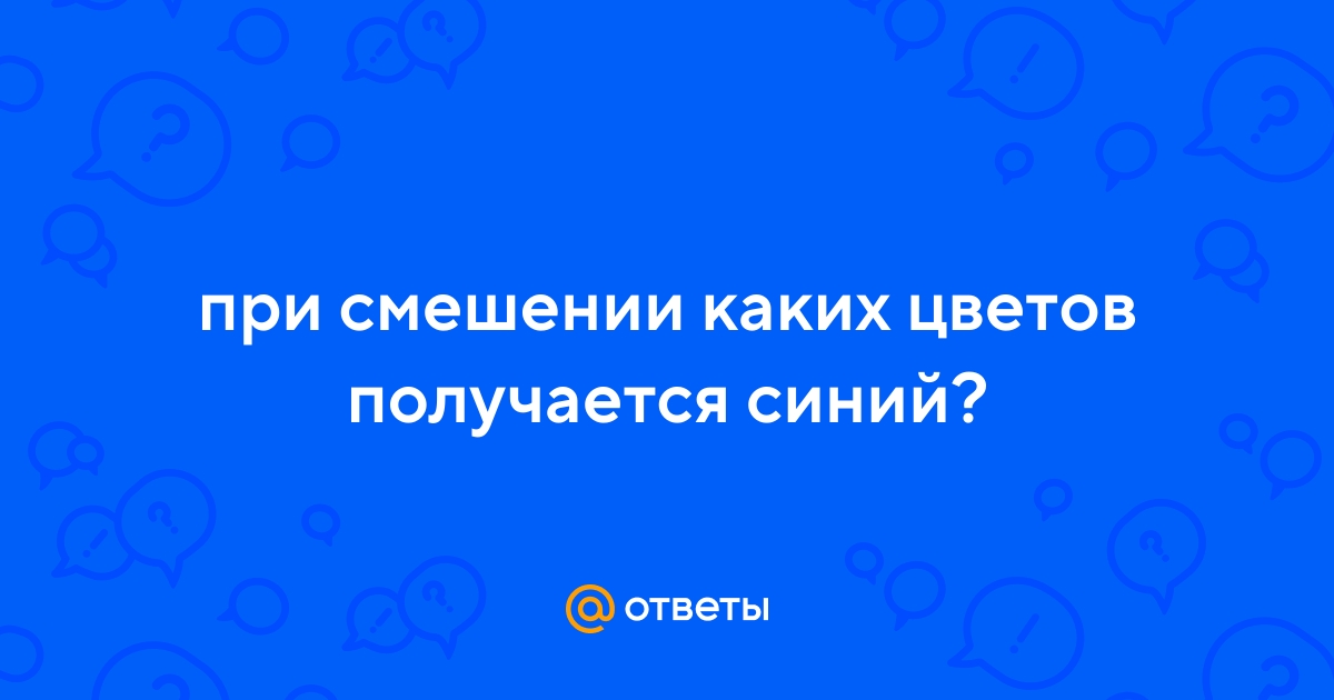 Ответы Mail.ru: при смешении каких цветов получается синий?