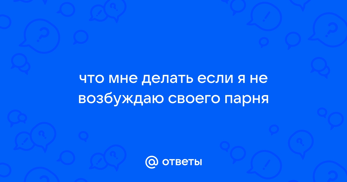 Я не возбуждаю своего мужчину. - 23 ответа на форуме ingstok.ru ()