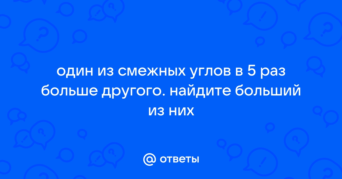 Один из смежных углов в 5 раз больше другого найдите больший угол с рисунком