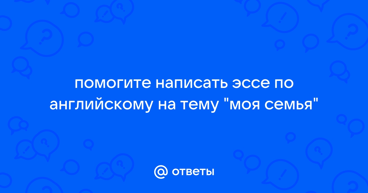 Ответы Mail: пожалуйста напишите сочинение на английском языке тема (моя семья)