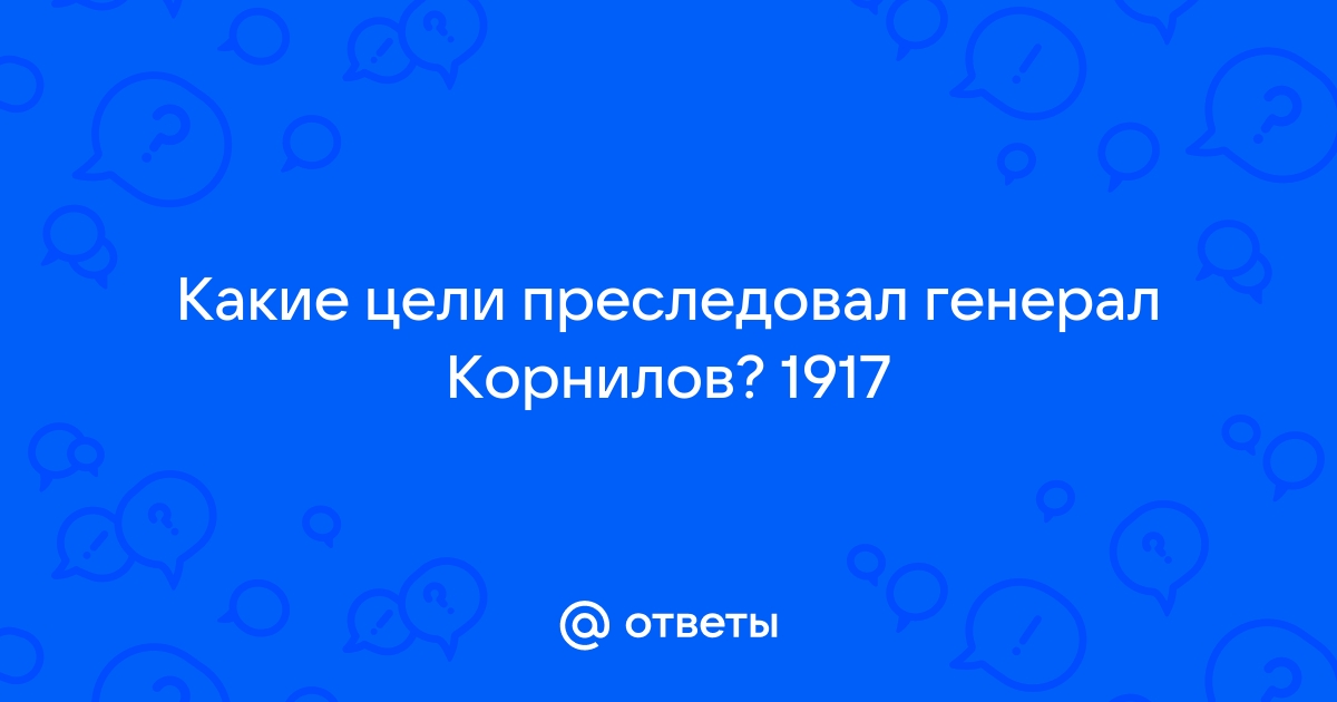 Ответы Mail.ru: Какие цели преследовал генерал Корнилов? 1917