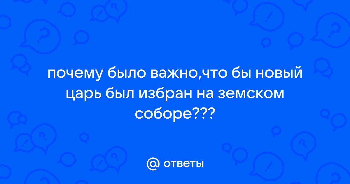 Ответы сыромять.рф: почему было важно,что бы новый царь был избран на земском соборе???