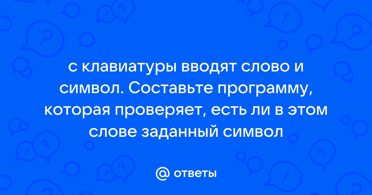 С клавиатуры вводят слово и символ составьте программу которая проверяет есть ли в этом слове