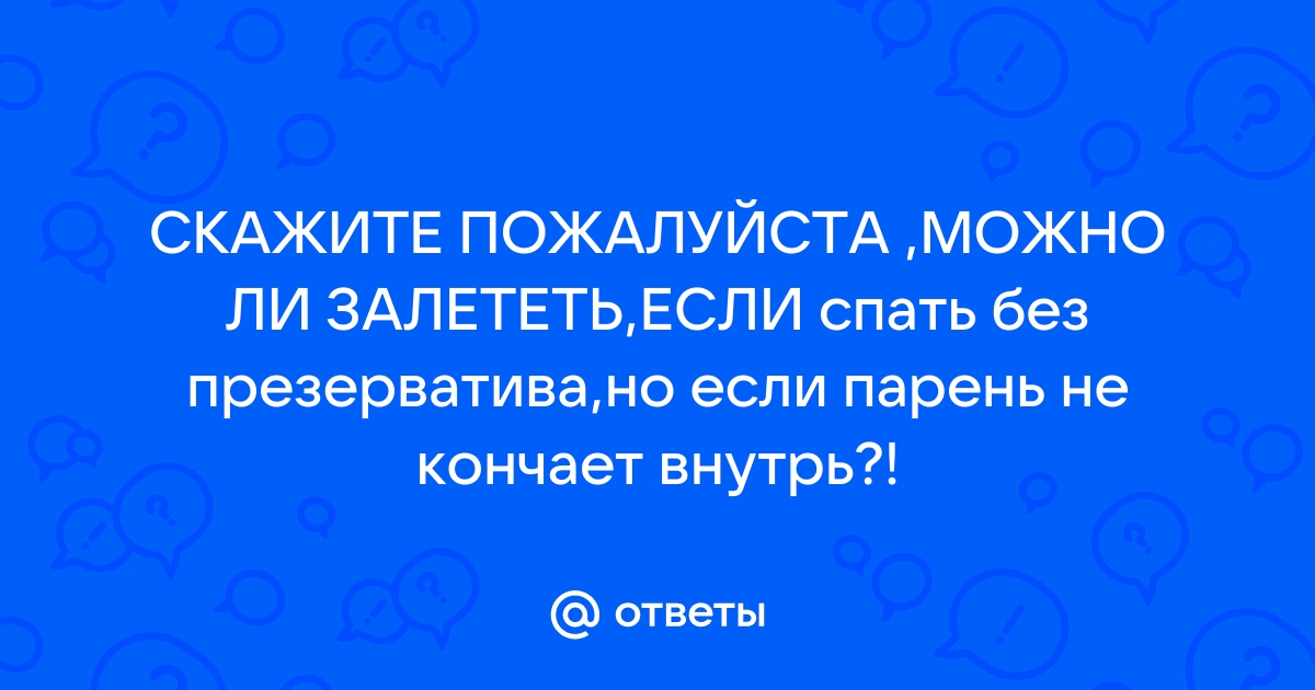 Парень кончил в меня – что делать, чтобы не залететь?