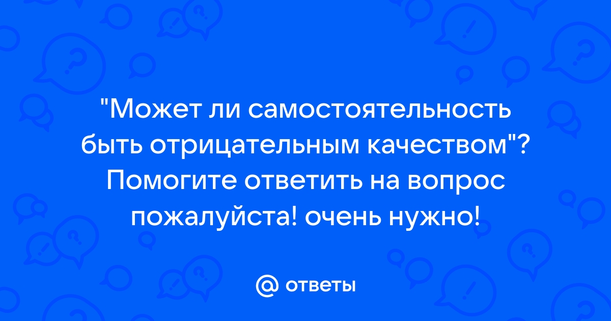 Может ли самостоятельность быть отрицательным качеством