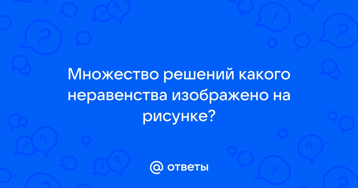 На каком рисунке изображено множество решений неравенства ответ