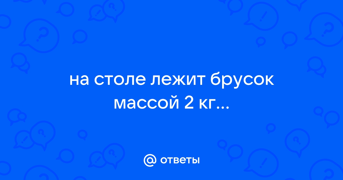 На столе лежит деревянный брусок массой 2 кг