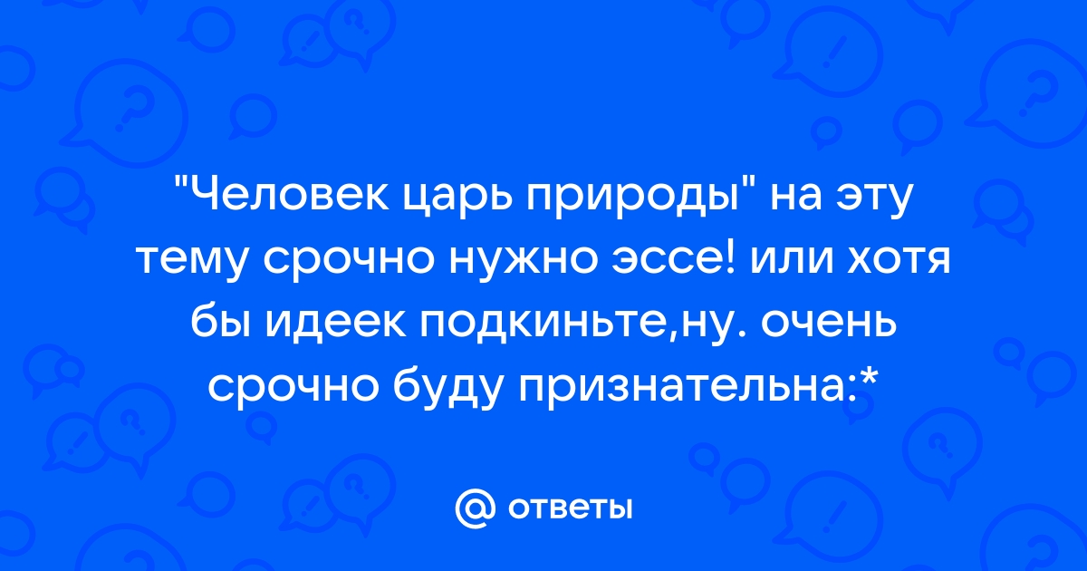 Сочинение по теме Человек царь природы?