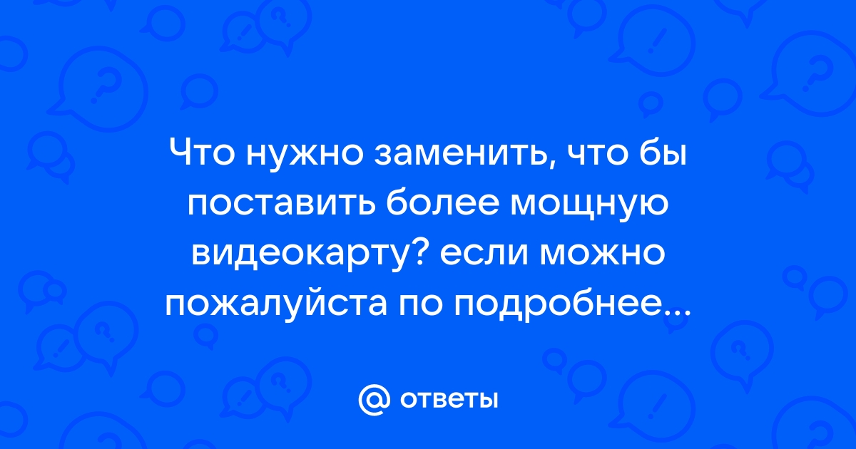 Можно ли заменить видеокарту на более мощную