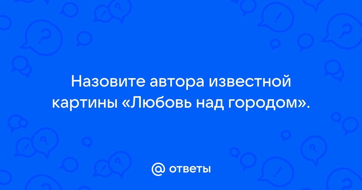 Назовите автора известной картины любовь над городом укажите названия еще двух работ этого художника