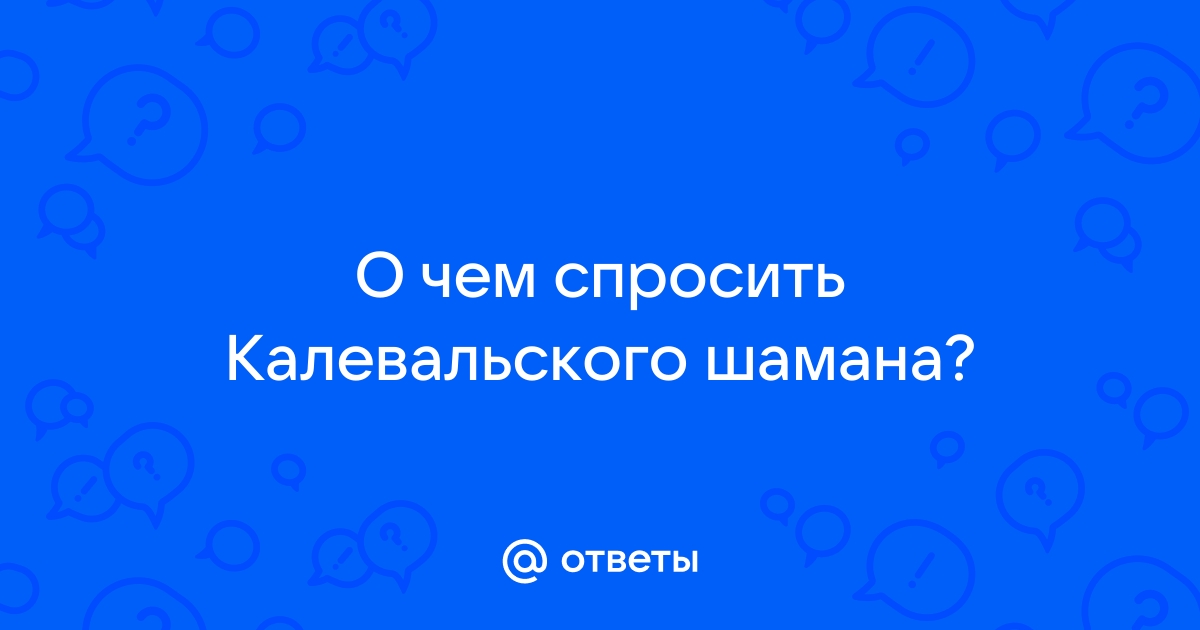 Ответы Mail.ru: О чем спросить Калевальского шамана?