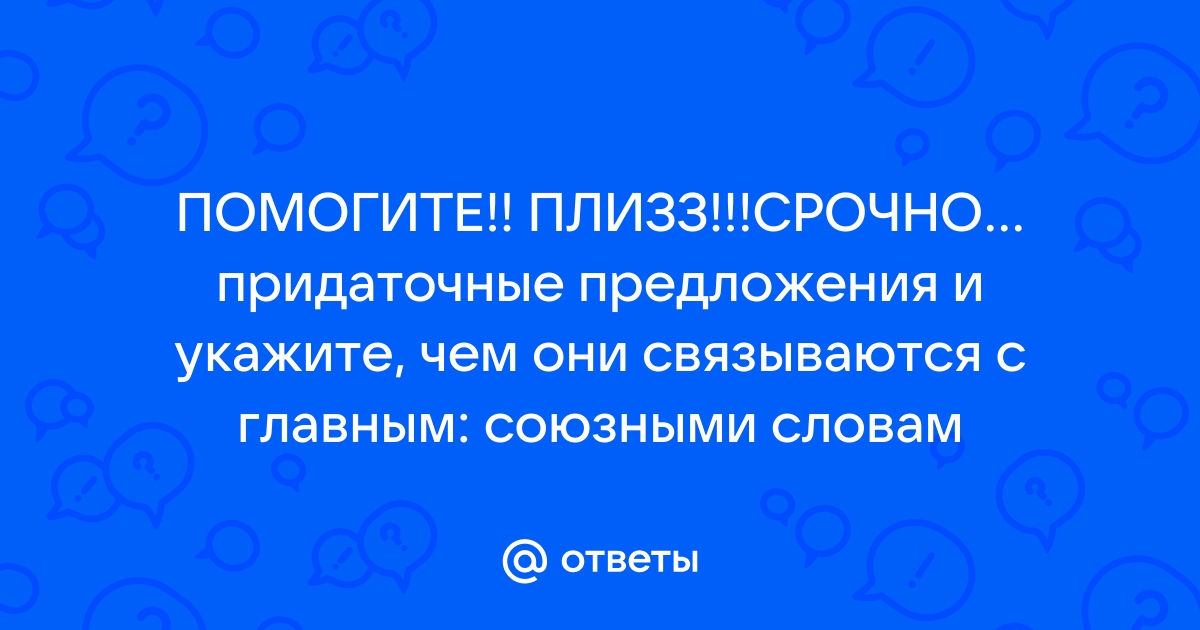 Otvety Mail Ru Pomogite Plizz Srochno Najdite Pridatochnye Predlozheniya I Ukazhite Chem Oni Svyazyvayutsya S Glavnym Soyuznymi Slovam