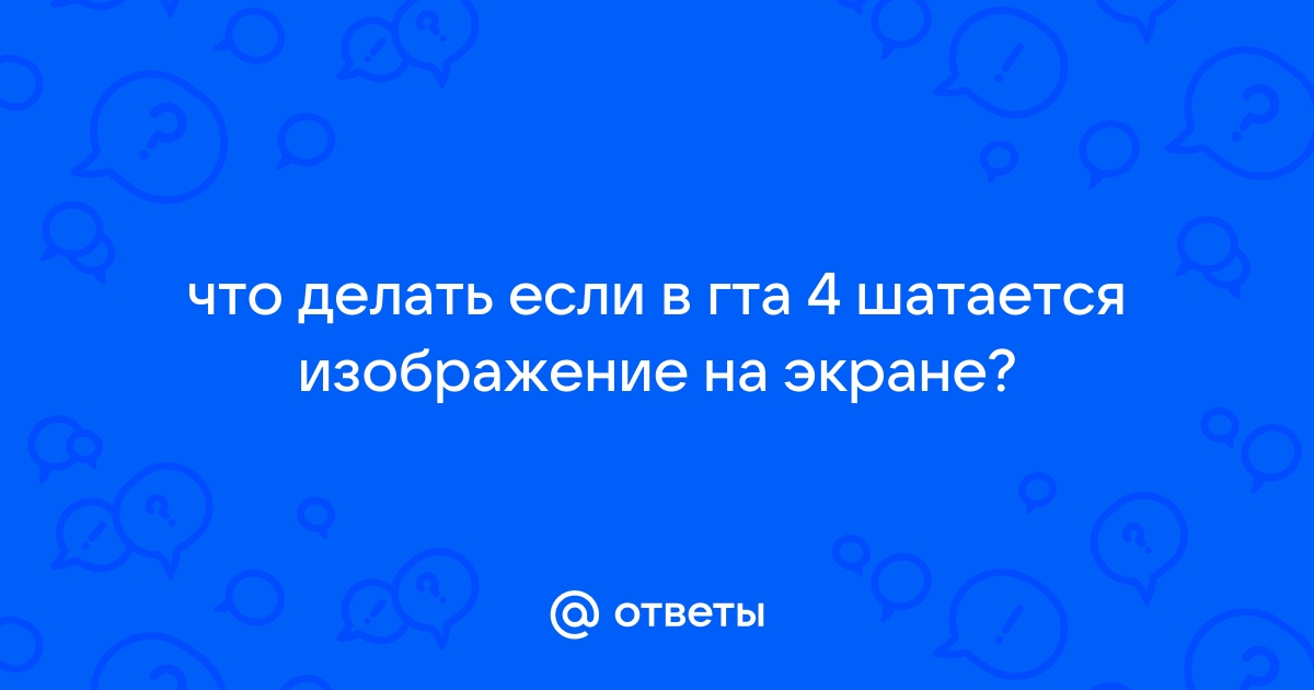 Ответы Mail: Шатается экран в гта 4 что делать???