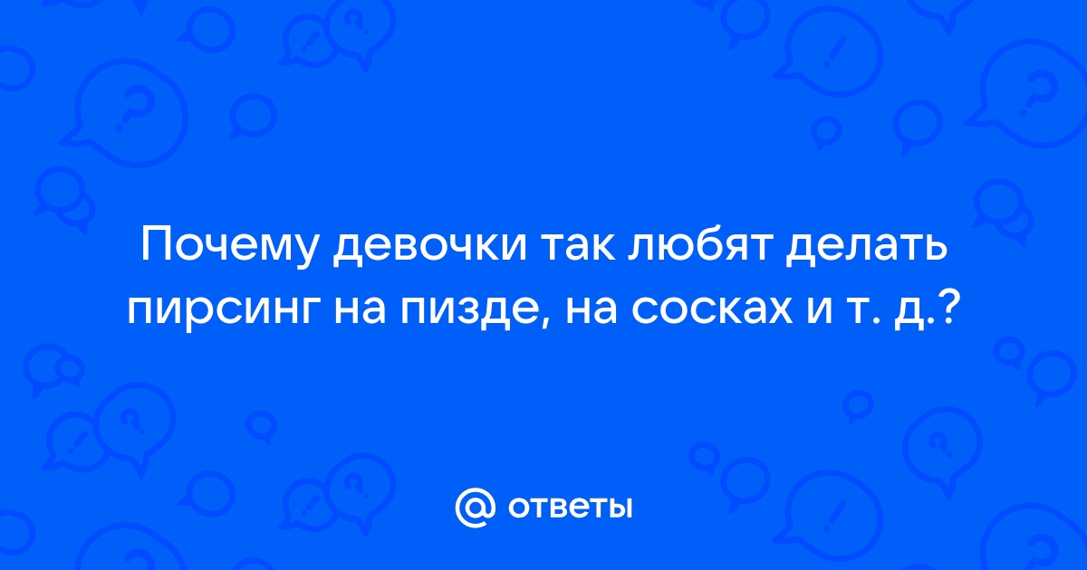 Ответы belgorod-spravochnaja.ru: Почему девочки так любят делать пирсинг на пизде, на сосках и т. д.?