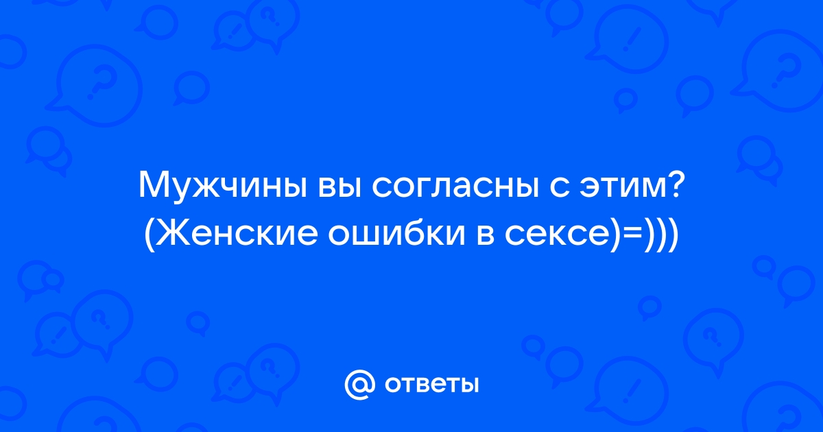 Ошибки в сексе у женщин и девушек