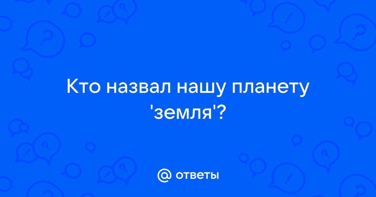 Когда, как и кто придумал название планеты Земля?