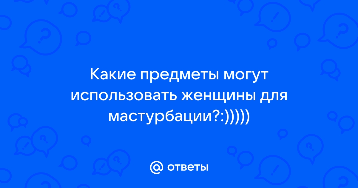 Ложка, телефон, зеркальце: 20 способов доставить себе удовольствие