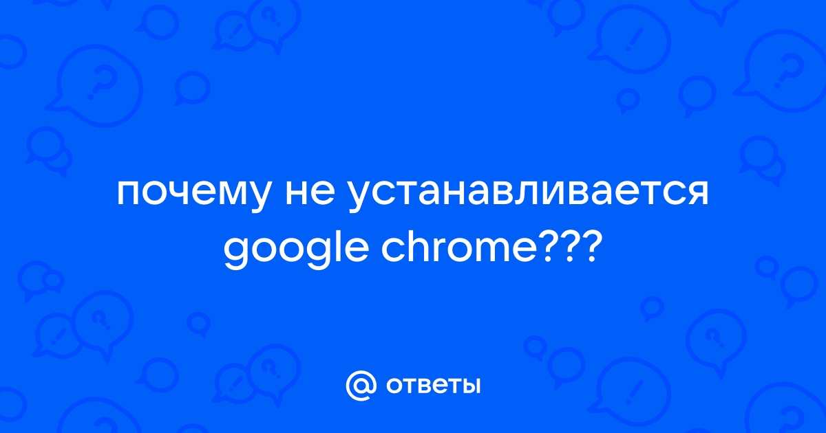 Что делать, если Google Chrome не устанавливается