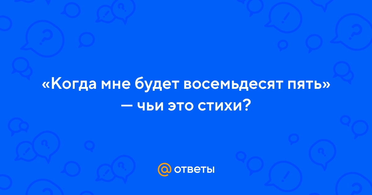 Ответы Mail.ru: «Когда мне будет восемьдесят пять» — чьи это стихи?
