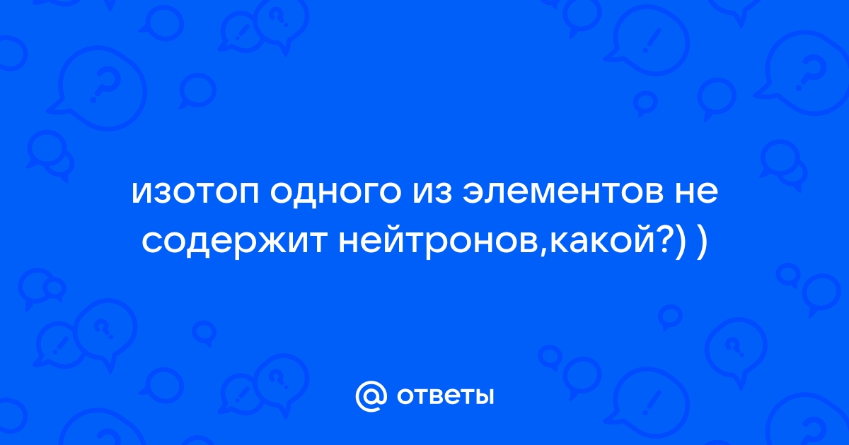 Ответы Mail.ru: изотоп одного из элементов не содержит нейтронов,какой?) )