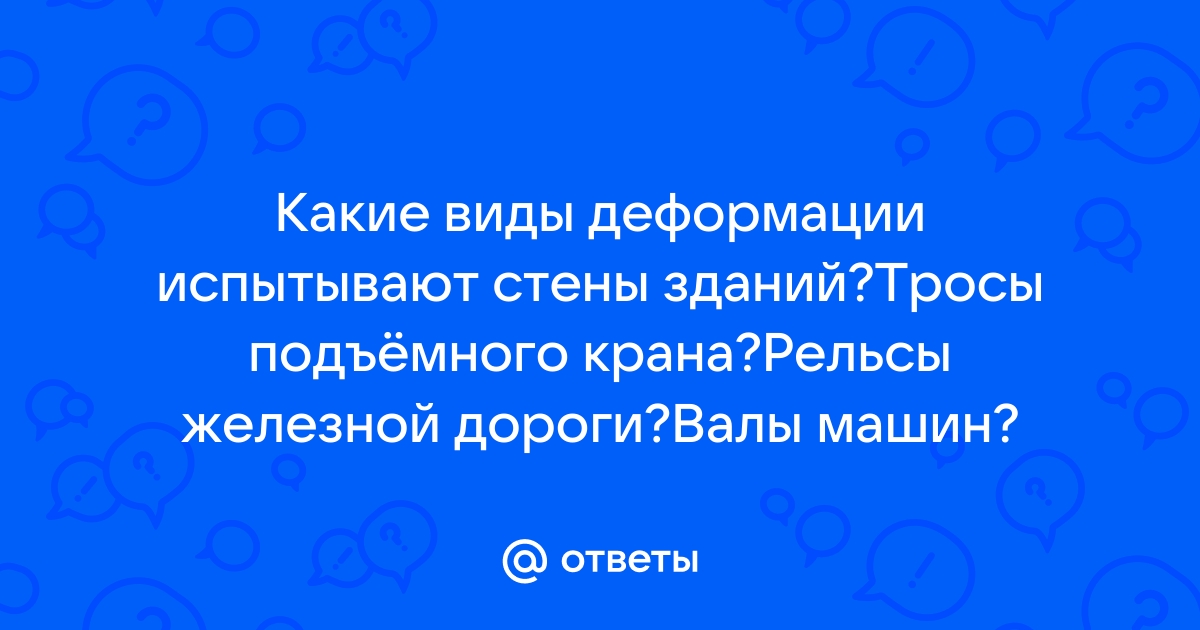 Какие виды деформации испытывают стены зданий тросы подъемного крана рельсы на железной дороге