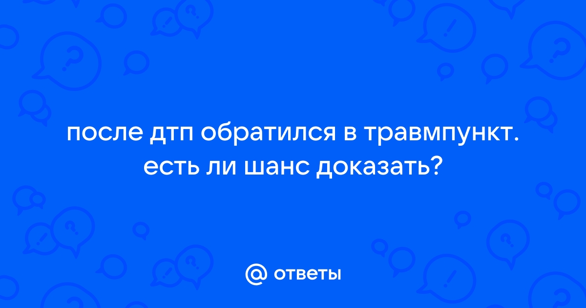 После дтп обратился в больницу. Если после ДТП обратился в травмпункт.