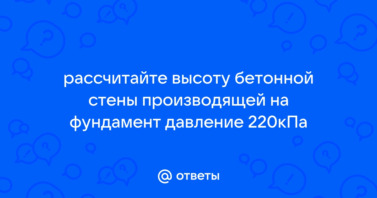 Рассчитайте высоту бетонной стены производящей на фундамент 200 кпа давление