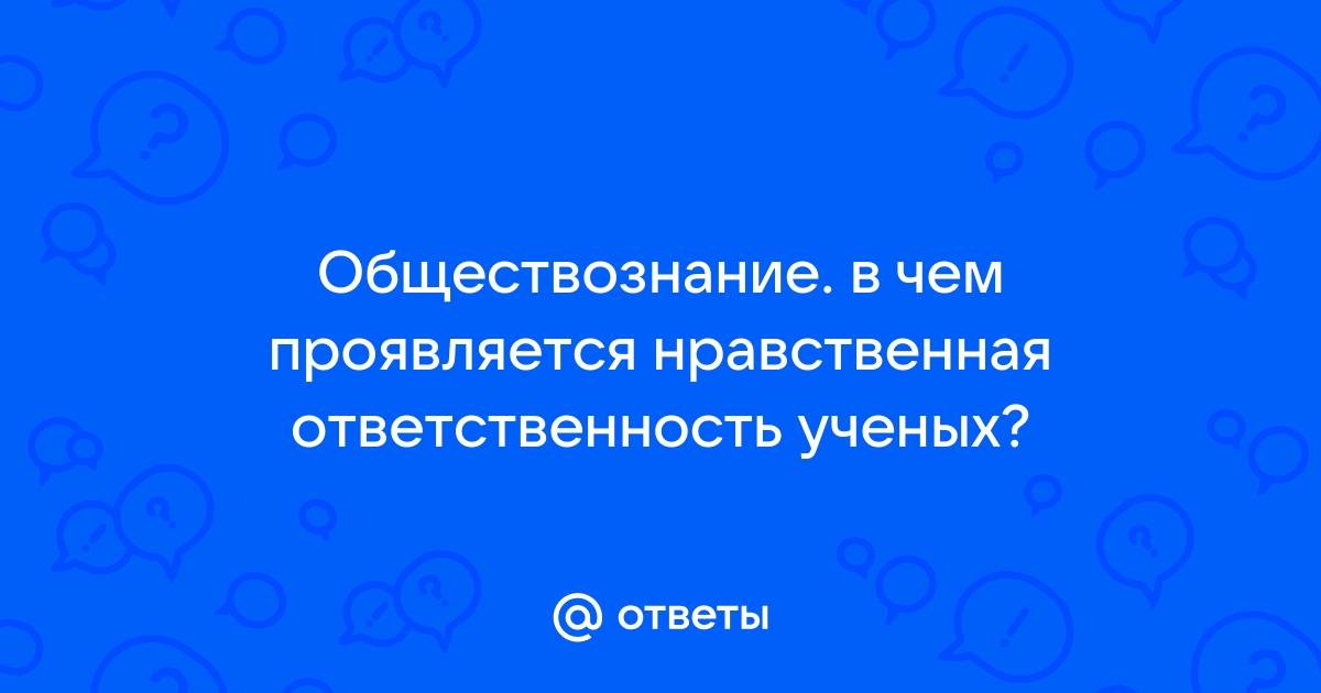 В чем проявляется нравственная ответственность ученых