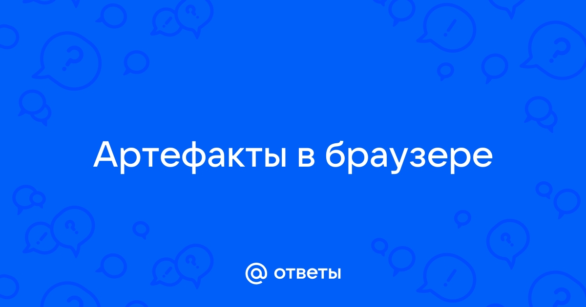 Артефакты в браузере что делать