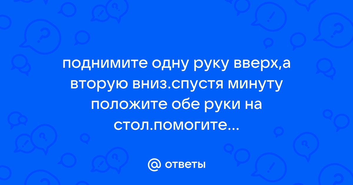 Поднимите одну руку вверх а вторую опустите вниз спустя минуту положите обе руки на стол