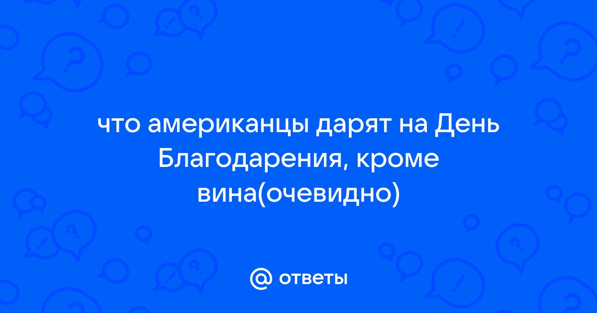 Ответы Mail: что американцы дарят на День Благодарения, кроме вина(очевидно)