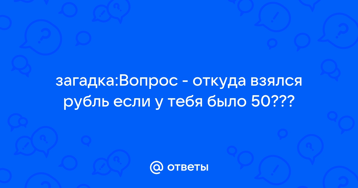 Ты берешь в долг у мамы 25 рублей и у папы 25 - Загадка