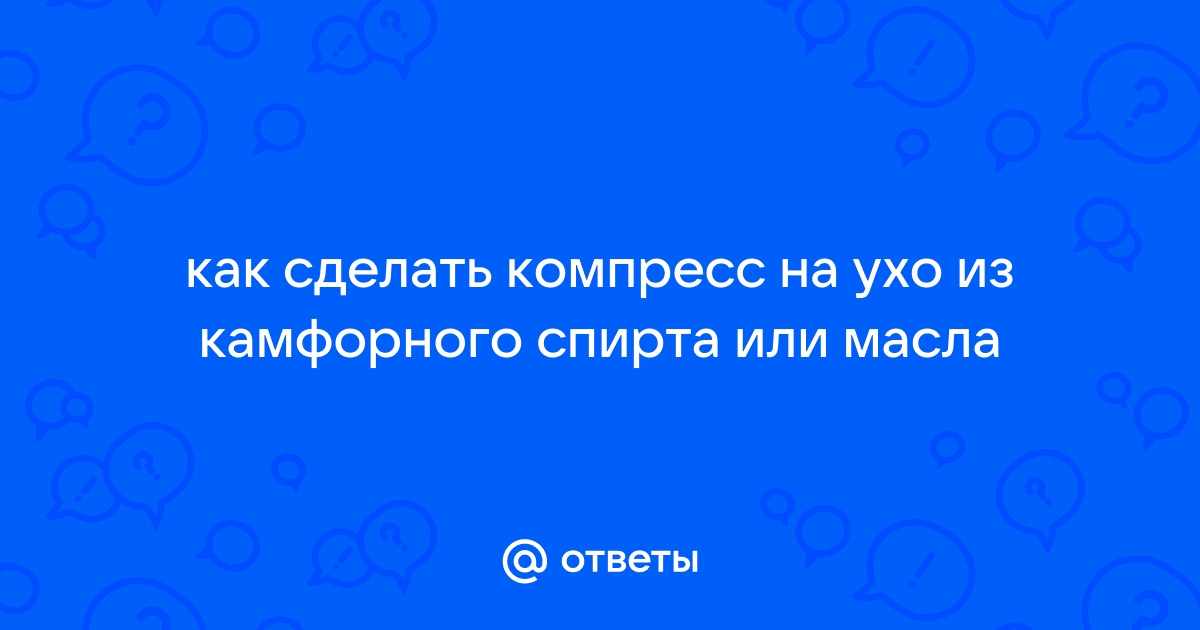 Компресс на ухо с камфорным маслом: назначение, применение, противопоказания