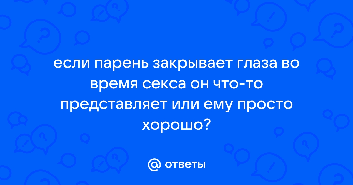 во время секса Вы закрываете глаза, чтоб лучше сосредоточиться на ощущениях? - Советчица